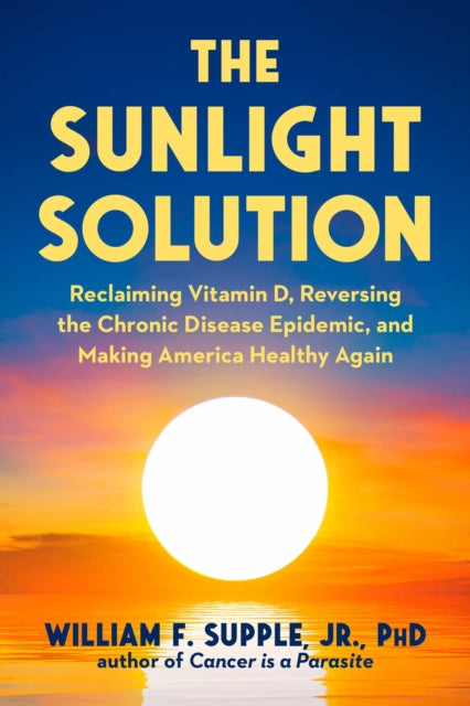Sunlight Solution: Reclaiming Vitamin D, Reversing the Chronic Disease Epidemic, and Making America Healthy Again