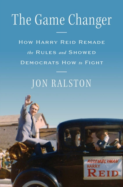 Game Changer: How Harry Reid Remade the Rules and Showed Democrats How to Fight