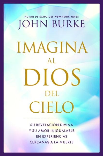 Imagina Al Dios del Cielo: Su Revelacion Divina Y Su Amor Inigualable En Experiencias Cercanas a la Muerte