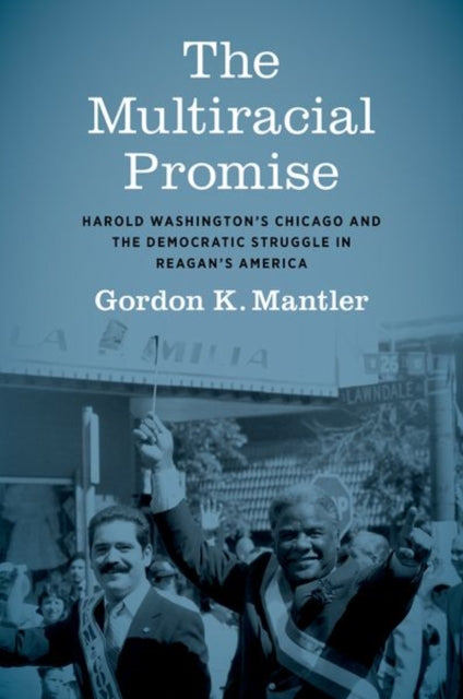 The Multiracial Promise: Harold Washington's Chicago and the Democratic Struggle in Reagan's America