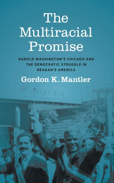 The Multiracial Promise: Harold Washington's Chicago and the Democratic Struggle in Reagan's America