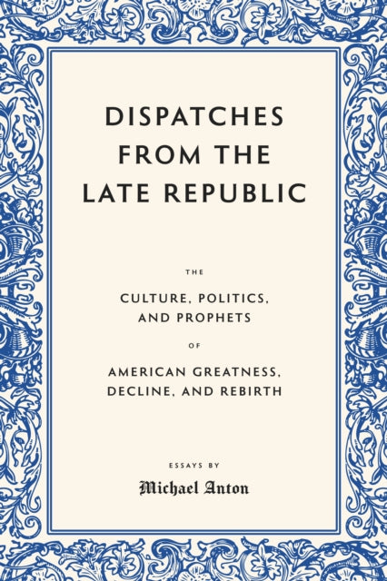 Dispatches from the Late Republic: The Culture, Politics, and Prophets of American Greatness, Decline, and Rebirth