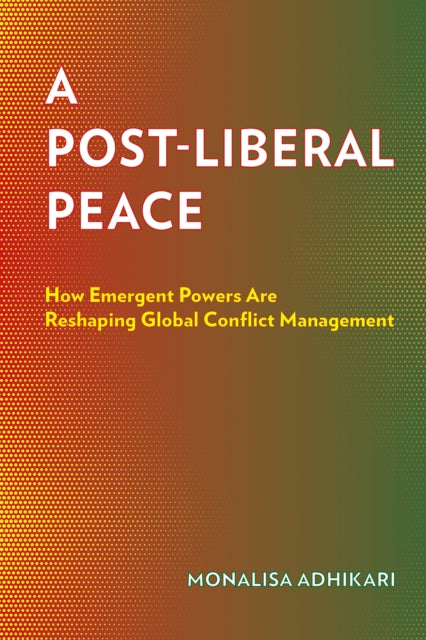 A Post-Liberal Peace: How Emergent Powers Are Reshaping Global Conflict Management