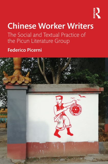 Chinese Worker Writers: The Social and Textual Practice of the Picun Literature Group