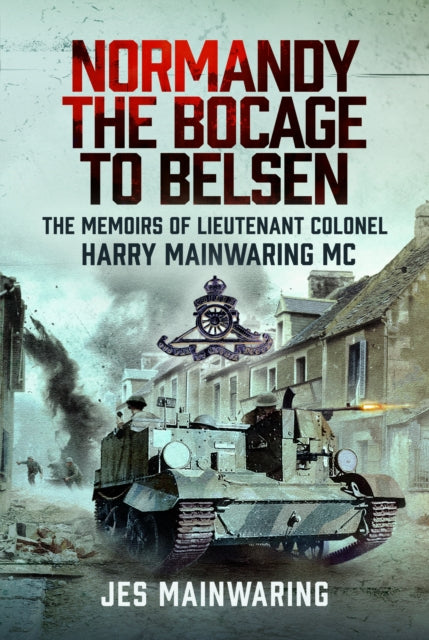 Normandy – the Bocage to Belsen: The Memoirs of Lieutenant Colonel Harry Mainwaring MC