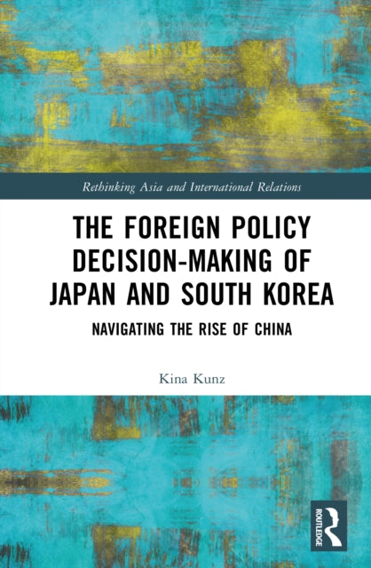 The Foreign Policy Decision-Making of Japan and South Korea: Navigating the Rise of China