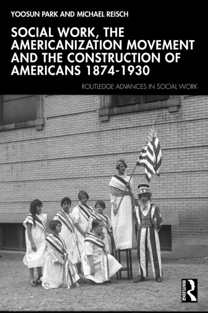 Social Work, the Americanization Movement, and the Construction of Americans, 1874–1930