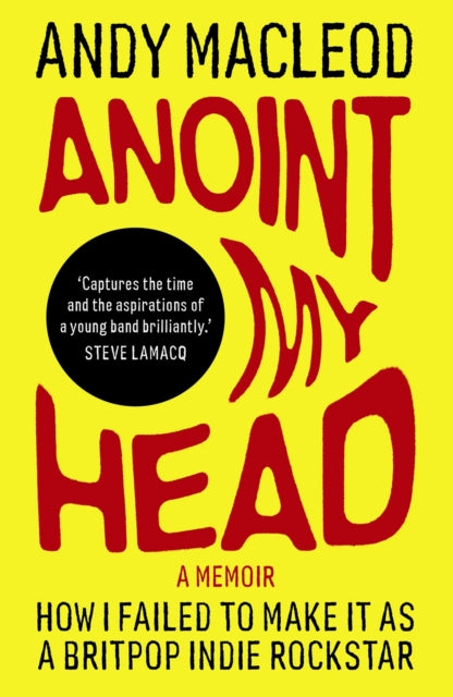 Anoint My Head: How I Failed to Make it as a Britpop Indie-Rockstar