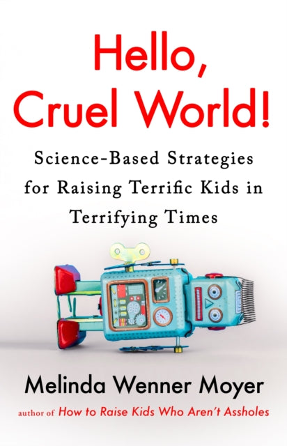 Hello, Cruel World!: Science-Based Strategies for Raising Terrific Kids in Terrifying Times