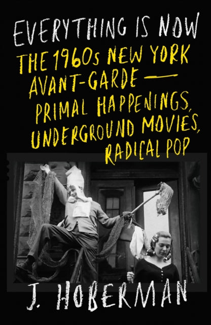 Everything Is Now: The 1960s New York Avant-Garde—Primal Happenings, Underground Movies, Radical Pop