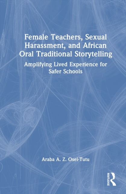 Female Teachers, Sexual Harassment, and African Oral Traditional Storytelling: Amplifying Lived Experience for Safer Schools
