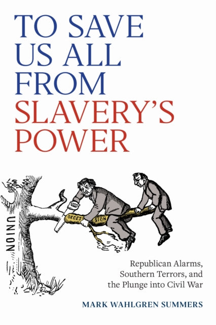 To Save Us All from Slavery's Power: Republican Alarms, Southern Terrors, and the Plunge Into Civil War
