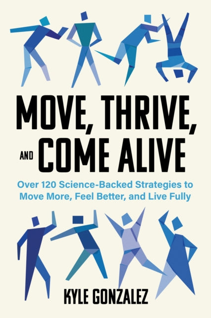 Move, Thrive, and Come Alive: Over 120 Science-Backed Strategies to Move More, Feel Better, and Live Fully