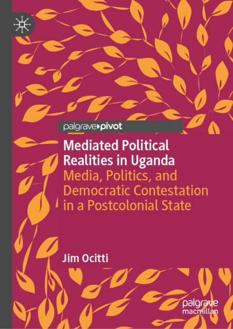Mediated Political Realities in Uganda: Media, Politics, and Democratic Contestation in a Postcolonial State