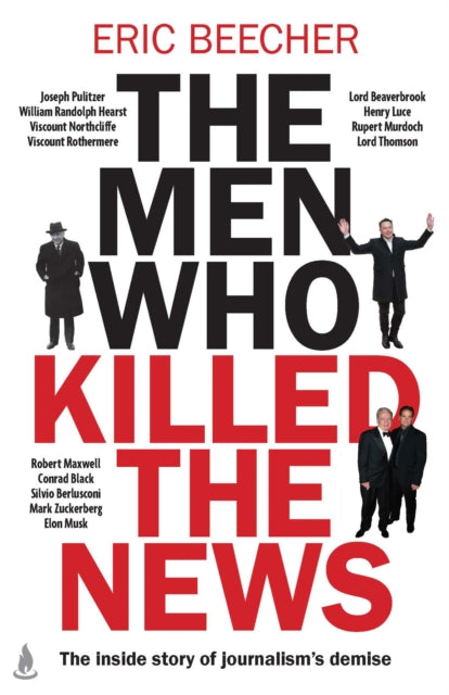 Men Who Killed the News: The inside story of how media moguls abused their power, manipulated the truth and distorted democracy