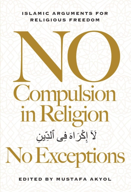 No Compulsion in Religion No Exceptions: Islamic Arguments for Religious Freedom