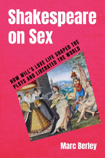 Shakespeare on Sex: How Will's Love Life Shaped the Plays and Liberated the World