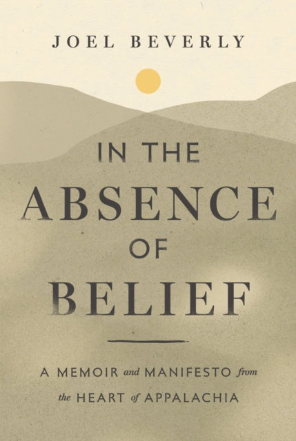 In the Absence of Belief: A Memoir and Manifesto from the Heart of Appalachia