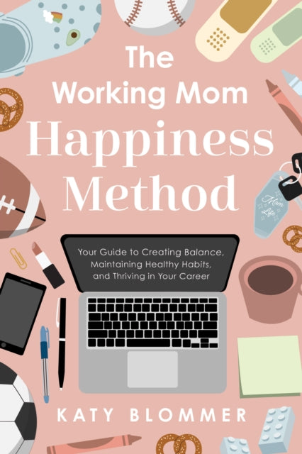 The Working Mom Happiness Method: Your Guide to Creating Balance, Maintaining Healthy Habits, and Thriving in Your Career