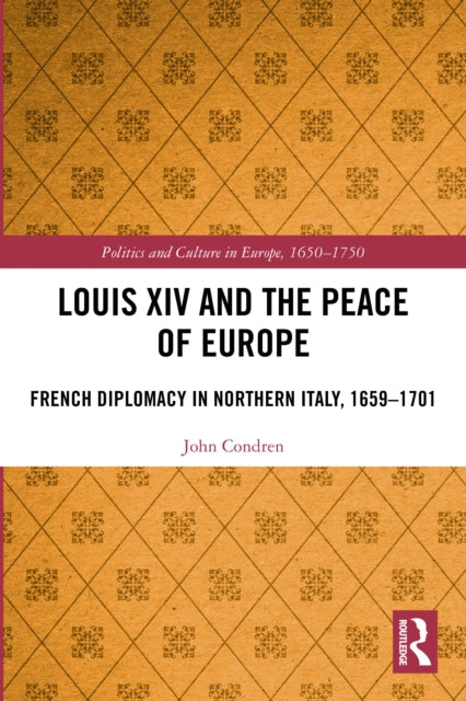 Louis XIV and the Peace of Europe: French Diplomacy in Northern Italy, 1659 – 1701