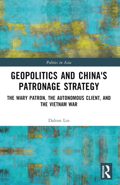 Geopolitics and China's Patronage Strategy: The Wary Patron, the Autonomous Client, and the Vietnam War