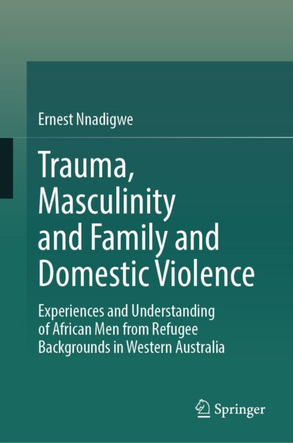 Trauma, Masculinity and Family and Domestic Violence: Experiences and Understanding of African Men from Refugee Backgrounds in Western Australia