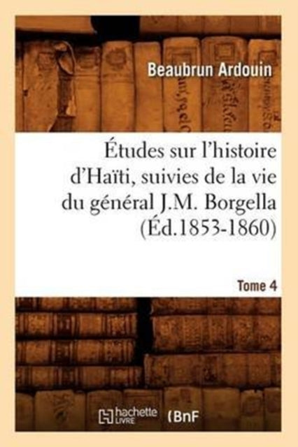 Etudes sur l'histoire d'Haiti suivies de la vie du general J.-M. Borgella. Tome 4 (Ed.1853-1860)