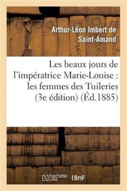 Les beaux jours de l'imperatrice Marie-Louise: les femmes des Tuileries (3e edition)