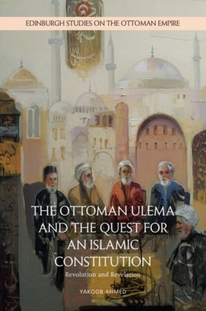 The Ottoman Ulema and the Quest for an Islamic Constitution: Revolution and Revelation