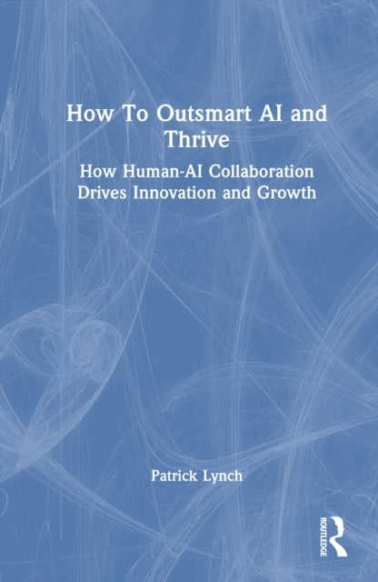 How To Outsmart AI and Thrive: How Human-AI Collaboration Drives Innovation and Growth