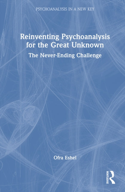 Reinventing Psychoanalysis for the Great Unknown: The Never-Ending Challenge