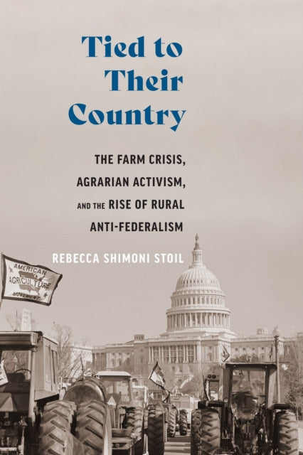Tied to Their Country: The Farm Crisis, Agrarian Activism, and the Rise of Rural Anti-Federalism