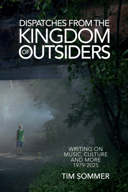 Dispatches From the Kingdom of Outsiders: Writing on Music, Culture and More 1979-2025