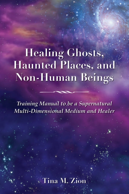 Healing Ghosts, Haunted Places, and Non-Human Beings: Training Manual to be a Supernatural Multi-Dimensional Medium and Healer
