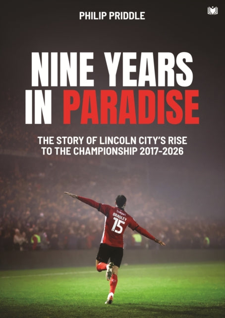 Nine Years in Paradise: The Story Of Lincoln City’s Rise To The Championship 2017-2026
