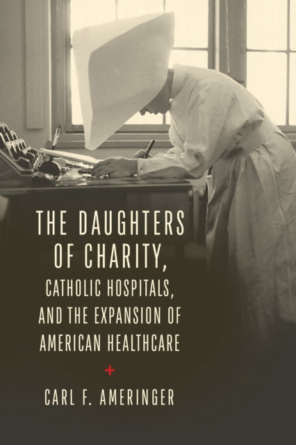 The Daughters of Charity, Catholic Hospitals, and the Expansion of American Healthcare cover