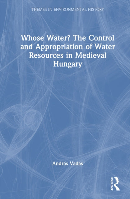 Whose Water? The Control and Appropriation of Water Resources in Medieval Hungary cover