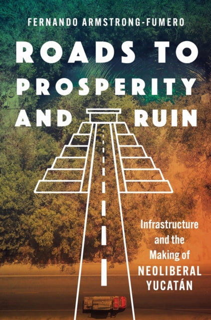 Roads to Prosperity and Ruin – Infrastructure and the Making of Neoliberal Yucatán cover