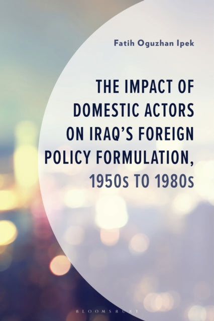 The Impact of Domestic Actors on Iraq''s Foreign Policy Formulation, 1950s to 1980s cover