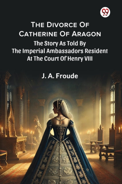 The Divorce Of Catherine Of AragonThe Story As Told By The Imperial Ambassadors Resident At The Court Of Henry VIII (Edition1) cover