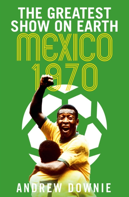 Greatest Show on Earth: The Inside Story of the Legendary 1970 World Cup