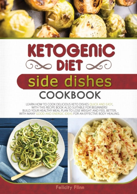 Ketogenic Diet Side Dishes Cookbook: Learn How to Cook Delicious Keto Dishes Quick and Easy, with This Recipe Book Suitable for Beginners! Build Your Healthy Meal Plan to Lose Weight and Feel Better, with Many Good and Energic Ideas for an Effective Body
