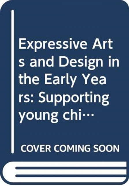 Expressive Arts and Design in the Early Years: Supporting Young Children's Creativity through Art, Design, Music, Dance and Imaginative Play