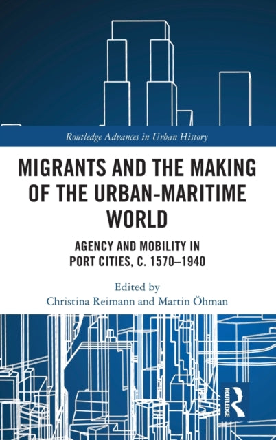 Migrants and the Making of the Urban-Maritime World: Agency and Mobility in Port Cities, c. 1570-1940