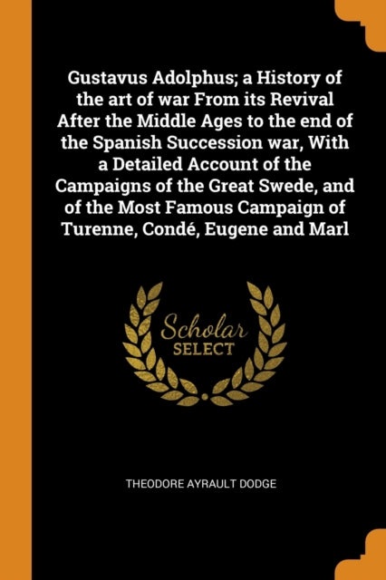 Gustavus Adolphus; a History of the art of war From its Revival After the Middle Ages to the end of the Spanish Succession war, With a Detailed Account of the Campaigns of the Great Swede, and of the Most Famous Campaign of Turenne, Conde