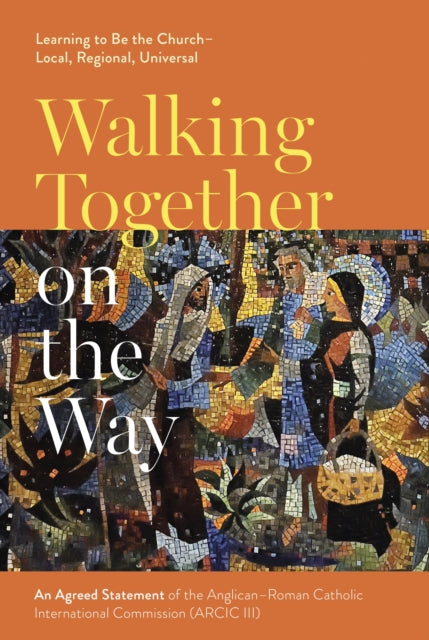 Walking Together on the Way: Learning to Be the Church - Local, Regional, Universal: An Agreed Statement of the Third Anglican-Roman Catholic International Commission (ARCIC III)