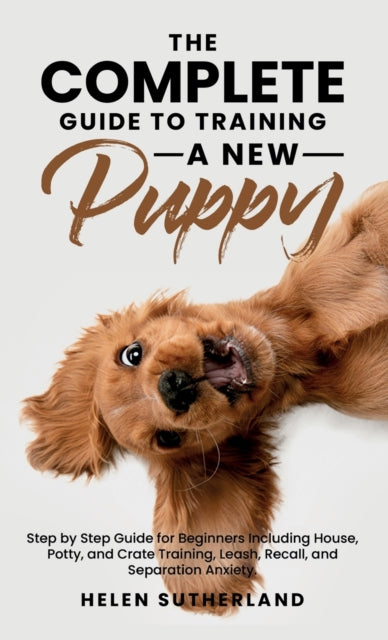 Complete Guide To Training A New Puppy: Step by Step Guide for Beginners Including House, Potty, and Crate Training, Leash