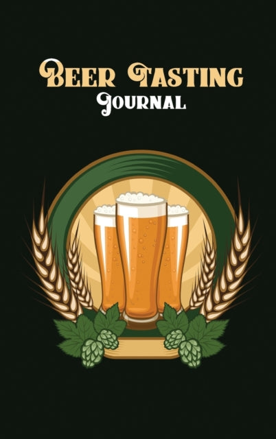Beer Tasting Journal: Beer Tasting Logbook, The Perfect Companion to Take with You During Beer Tasting Trips or Sessions (Hardcover)