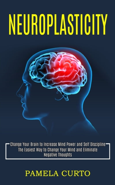 Neuroplasticity: Change Your Brain to Increase Mind Power and Self Discipline (The Easiest Way to Change Your Mind and Eliminate Negative Thoughts)