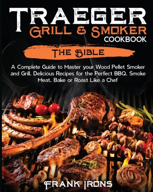 Traeger Grill and Smoker Cookbook: The Bible. A Complete Guide to Master your Wood Pellet Smoker and Grill. Delicious Recipes for the Perfect BBQ. Smoke Meat, Bake or Roast Like a Chef